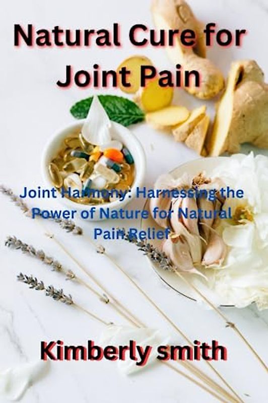 Natural Cure for Joint Pain: Joint Harmony: Harnessing the Power of Nature for Natural Pain Relief