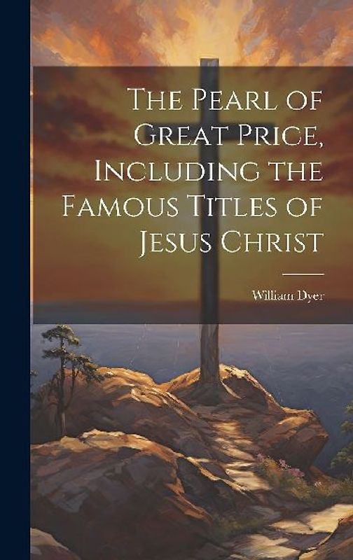 The Pearl of Great Price, Including the Famous Titles of Jesus Christ