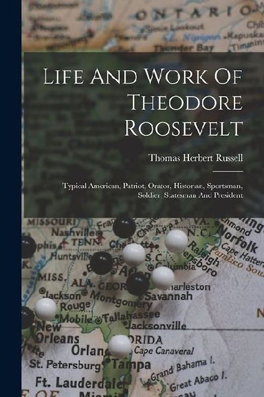 Life And Work Of Theodore Roosevelt: Typical American, Patriot, Orator, Historian, Sportsman, Soldier, Statesman And President