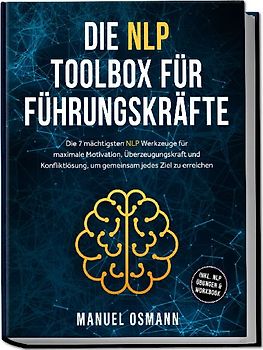 Die NLP Toolbox für Führungskräfte: Die 7 mächtigsten NLP Werkzeuge für maximale Motivation, Überzeugungskraft und Konfliktlösung, um gemeinsam jedes Ziel zu erreichen - inkl. NLP Übungen & Workbook