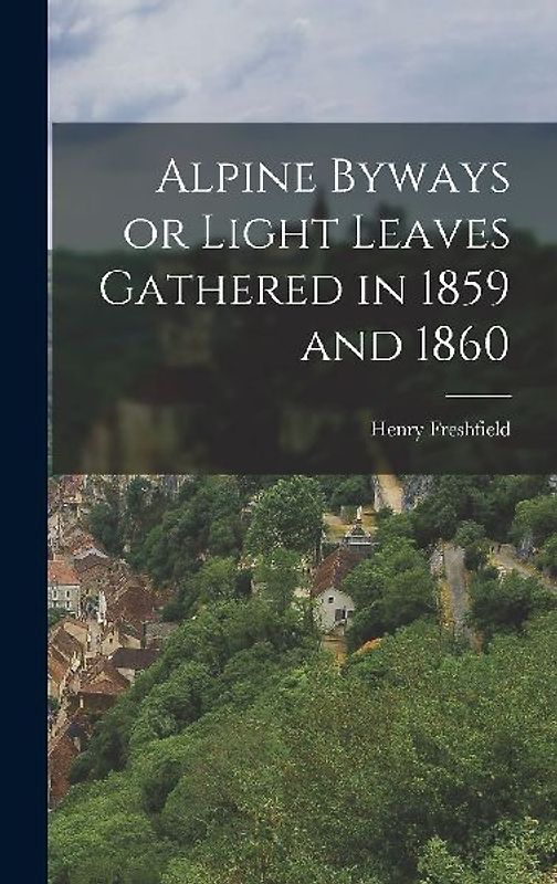 Alpine Byways or Light Leaves Gathered in 1859 and 1860