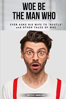 WOE BE THE MAN WHO EVER ASKS HIS WIFE TO HUSTLE AND OTHER TALES OF WOE