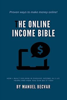 The Online Income Bible: How I built my online business made 500,000$ of passive income in 2 ½ years and how you can do it too: How I built my online ... in 2 1/2 years and how you can do it too