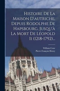 Histoire De La Maison D'autriche, Depuis Rodolphe De Hapsbourg, Jusqu'à La Mort De Léopold Ii (1218-1792)...