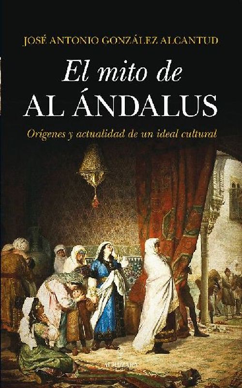 El mito de al-Ándalus : orígenes y actualidad de un ideal cultural