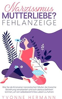Narzissmus Mutterliebe? Fehlanzeige!: Wie Sie als Kind einer narzisstischen Mutter die toxische Beziehung verarbeiten und sich daraus befreien können, um ein selbstbestimmtes Leben zu führen