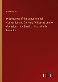 Proceedings of the Constitutional Convention and Obituary Addresses on the Occasion of the Death of Hon. Wm. M. Meredith