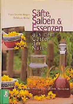 Säfte, Salben & Essenzen aus dem Garten der Natur. Mit 50 Schritt-für-Schritt-Rezepten