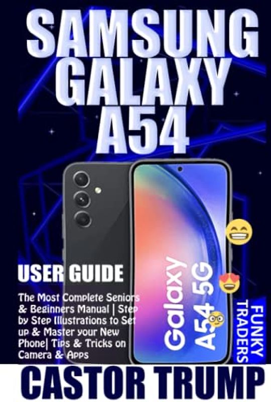 SAMSUNG GALAXY A54 USER GUIDE: The Most Complete Seniors & Beginners Manual | Step by Step Illustrations to Set up & Master your New Phone| Tips & ... & Apps (Samsung Devices by Funky Traders)