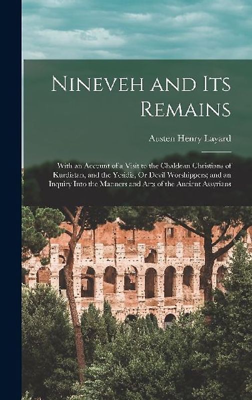 Nineveh and Its Remains: With an Account of a Visit to the Chaldean Christians of Kurdistan, and the Yesidis, Or Devil Worshippers; and an Inqu