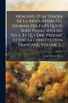 MÃ(c)moires D'un TÃ(c)moin De La RÃ(c)volution, Ou, Journal Des Faits Qui Se Sont PassÃ(c)s Sous Ses Yeux, Et Qui Ont PrÃ(c)parÃ(c) Et FixÃ(c) La Constitution Française, Volume 3...