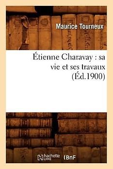 Étienne Charavay: Sa Vie Et Ses Travaux (Éd.1900)