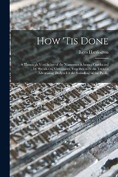 How 'tis Done: a Thorough Ventilation of the Numerous Schemes Conducted by Wandering Canvassers, Together With the Various Advertisin