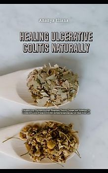 Healing Ulcerative Colitis Naturally: Epidemiology, Pathophysiology, Diagnosis, Dietary Changes and Adoption for Ulcerative Colitis, Foods to AVOID, Reverse Symptoms and Get Back Your Life
