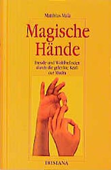 Magische Hände. Freude und Wohlbefinden durch die gelenkte Kraft der Mudra