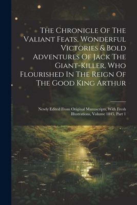 The Chronicle Of The Valiant Feats, Wonderful Victories & Bold Adventures Of Jack The Giant-killer, Who Flourished In The Reign Of The Good King Arthur