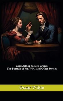 Lord Arthur Savile's Crime; The Portrait of Mr. W.H., and Other Stories: The 1891 Literary Short Stories Classic (Annotated)