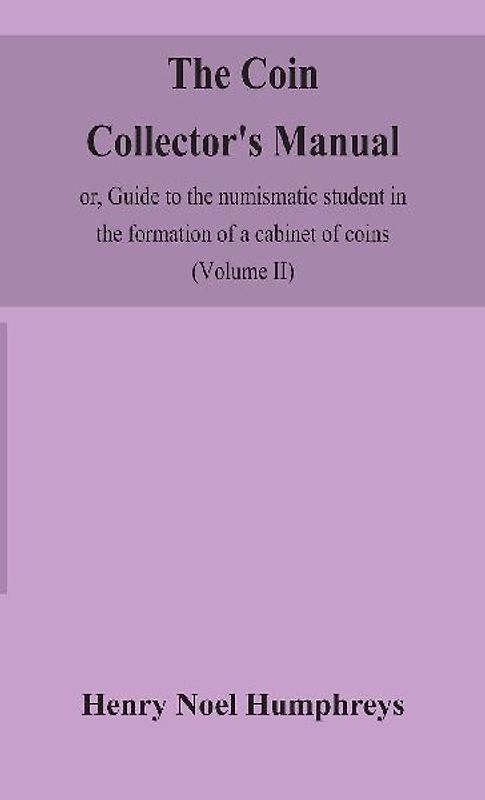 The Coin Collector'S Manual, Or, Guide To The Numismatic Student In The Formation Of A Cabinet Of Coins