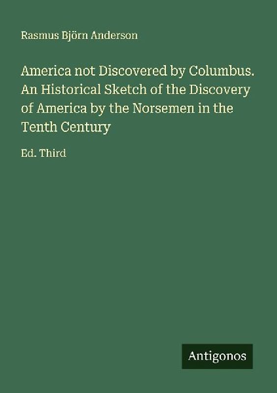 America not Discovered by Columbus. An Historical Sketch of the Discovery of America by the Norsemen in the Tenth Century