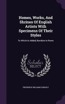 Homes, Works, And Shrines Of English Artists With Specimens Of Their Styles: To Which Is Added, Rambles In Rome