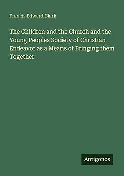 The Children and the Church and the Young Peoples Society of Christian Endeavor as a Means of Bringing them Together