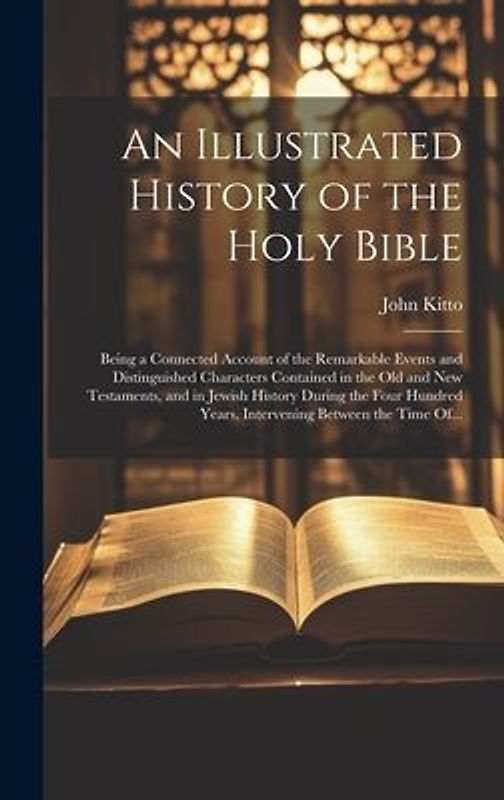 An Illustrated History of the Holy Bible: Being a Connected Account of the Remarkable Events and Distinguished Characters Contained in the Old and New