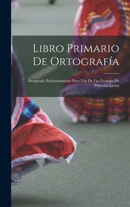 Libro primario de ortografía: Designado particularmente para uso de las escuelas de primeras letras