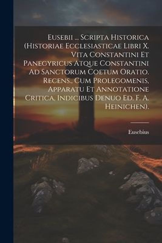 Eusebii ... Scripta Historica (Historiae Ecclesiasticae Libri X. Vita Constantini Et Panegyricus Atque Constantini Ad Sanctorum Coetum Oratio. Recens.
