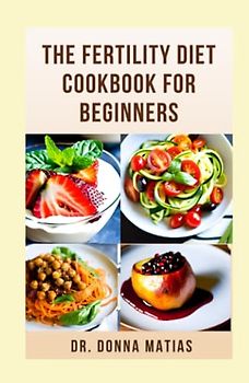 THE FERTILITY DIET COOKBOOK FOR BEGINNERS: Healthy Fertility Diet Plan To Maximize Reproductive Health For Both Women And Men