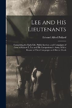 Lee and His Lieutenants: Comprising the Early Life, Public Services, and Campaigns of General Robert E. Lee and His Companions in Arms, With a