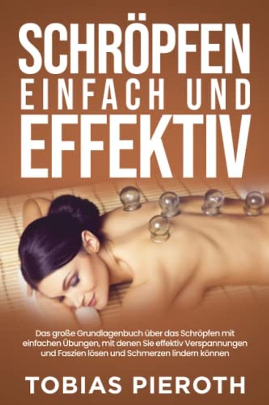 Schröpfen einfach und effektiv: Das große Grundlagenbuch über das Schröpfen mit einfachen Übungen, mit denen Sie effektiv Verspannungen und Faszien lösen und Schmerzen lindern können