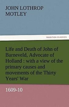 Life and Death of John of Barneveld, Advocate of Holland : with a view of the primary causes and movements of the Thirty Years' War, 1609-10