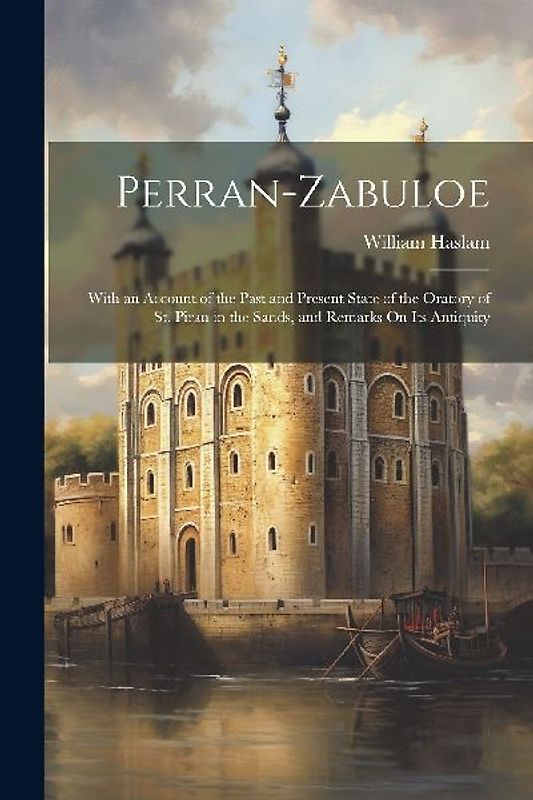 Perran-Zabuloe: With an Account of the Past and Present State of the Oratory of St. Piran in the Sands, and Remarks On Its Antiquity