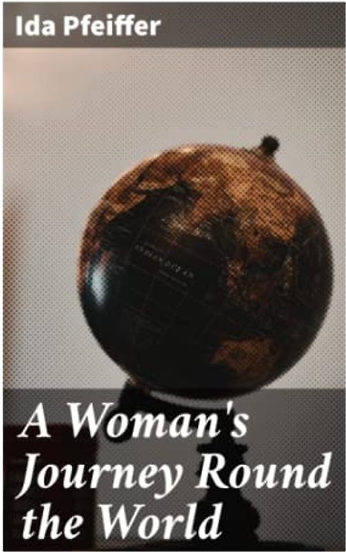 A Woman's Journey Round the World: From Vienna to Brazil, Chili, Tahiti, China, Hindostan, Persia and Asia Minor
