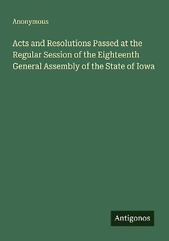 Acts and Resolutions Passed at the Regular Session of the Eighteenth General Assembly of the State of Iowa