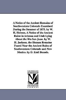 A Notice of the Ancient Remains of Southwestern Colorado Examined During the Summer of 1875. by W. H. Holmes. A Notice of the Ancient Ruins in Arizona