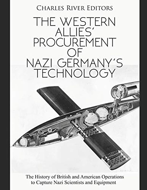 The Western Allies’ Procurement of Nazi Germany’s Technology: The History of British and American Operations to Capture Nazi Scientists and Equipment