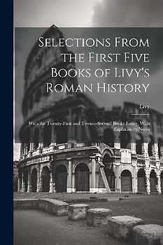 Selections From the First Five Books of Livy's Roman History: With the Twenty-First and Twenty-Second Books Entire, With Explanatory Notes