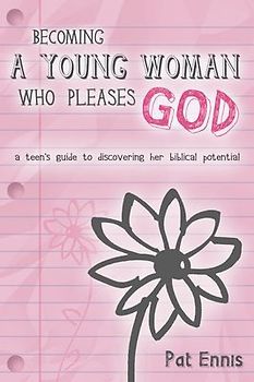Becoming a Young Woman Who Pleases God: A Teen's Guide to Discovering Her Biblical Potential