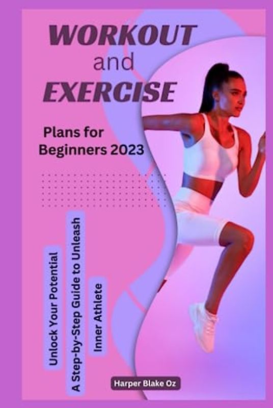 Workout and Exercise Plans for Beginners 2023: Unlock Your Potential, A Step by Step Guide to Unleash Your Inner Athlete (Harper Blake's Cookbooks and Diets)