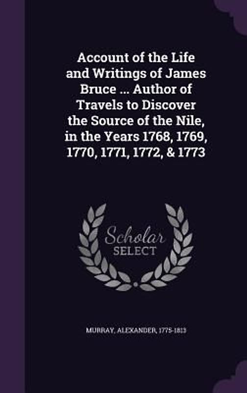 Account of the Life and Writings of James Bruce ... Author of Travels to Discover the Source of the Nile, in the Years 1768, 1769, 1770, 1771, 1772, & 1773
