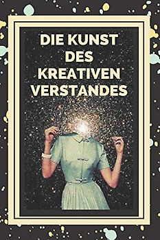 DIE KUNST DES KREATIVEN VERSTANDES!: Schlüssel zur Aktivierung des kreativen Denkens und zum Erwerb besserer Fähigkeiten!