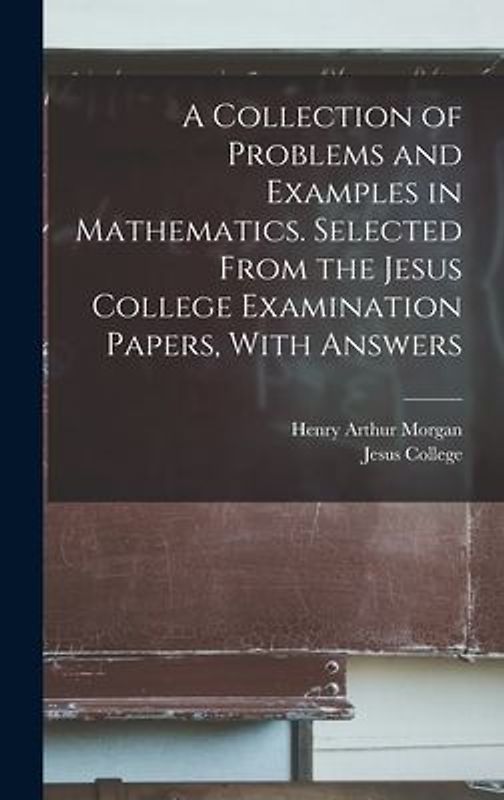 A Collection of Problems and Examples in Mathematics. Selected From the Jesus College Examination Papers, With Answers