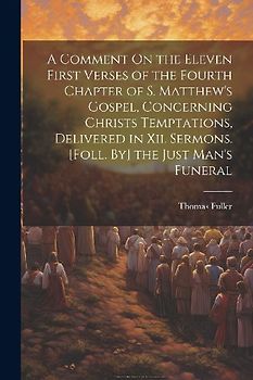 A Comment On the Eleven First Verses of the Fourth Chapter of S. Matthew's Gospel, Concerning Christs Temptations, Delivered in Xii. Sermons. [Foll. By] the Just Man's Funeral