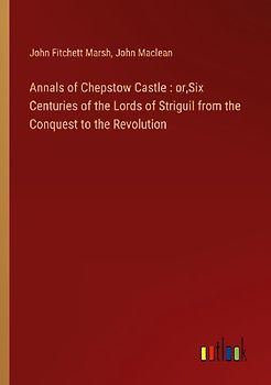 Annals of Chepstow Castle : or,Six Centuries of the Lords of Striguil from the Conquest to the Revolution