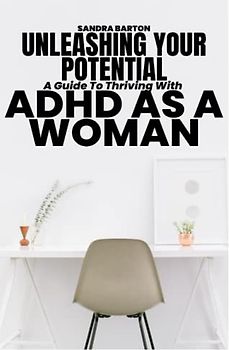 UNLEASHING YOUR POTENTIAL: A Guide To Thriving With ADHD As A Woman