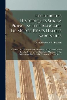 Recherches Historiques Sur La Principauté Française De Morée Et Ses Hautes Baronnies: Le Livre De La Conqueste De La Princée De La Morée, Publié Pour
