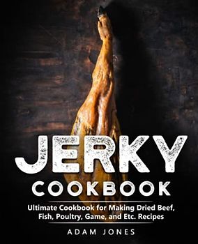 Jerky Cookbook: Ultimate Cookbook for Making Dried Beef, Fish, Poultry, Game, and More