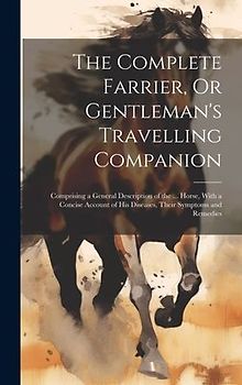The Complete Farrier, Or Gentleman's Travelling Companion: Comprising a General Description of the ... Horse, With a Concise Account of His Diseases,