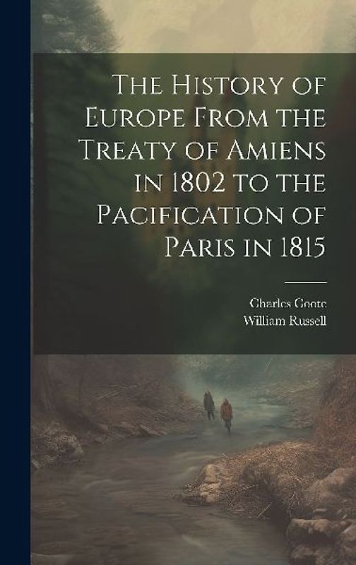 The History of Europe From the Treaty of Amiens in 1802 to the Pacification of Paris in 1815